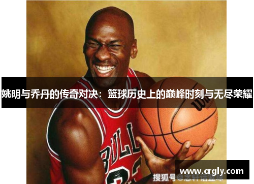 姚明与乔丹的传奇对决：篮球历史上的巅峰时刻与无尽荣耀