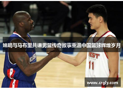 姚明与马布里共谱男篮传奇故事重温中国篮球辉煌岁月