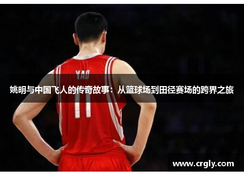 姚明与中国飞人的传奇故事：从篮球场到田径赛场的跨界之旅