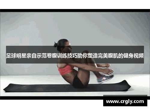 足球明星亲自示范卷腹训练技巧助你塑造完美腹肌的健身视频