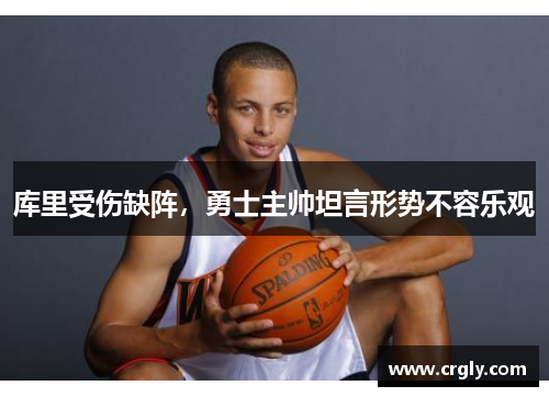 库里受伤缺阵，勇士主帅坦言形势不容乐观