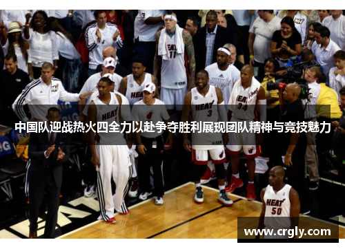 中国队迎战热火四全力以赴争夺胜利展现团队精神与竞技魅力