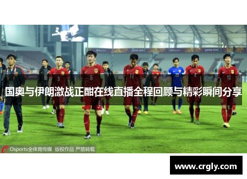 国奥与伊朗激战正酣在线直播全程回顾与精彩瞬间分享