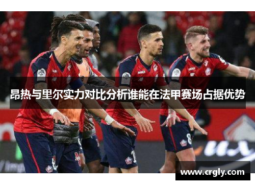 昂热与里尔实力对比分析谁能在法甲赛场占据优势