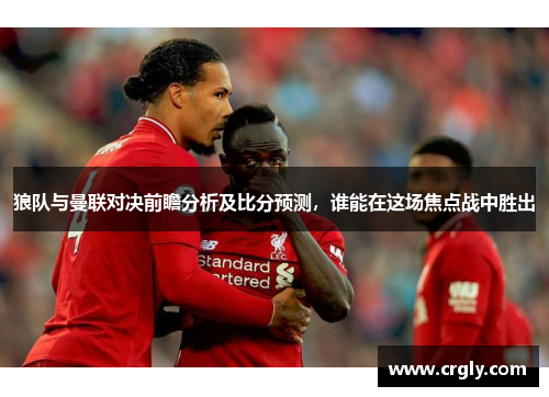 狼队与曼联对决前瞻分析及比分预测，谁能在这场焦点战中胜出
