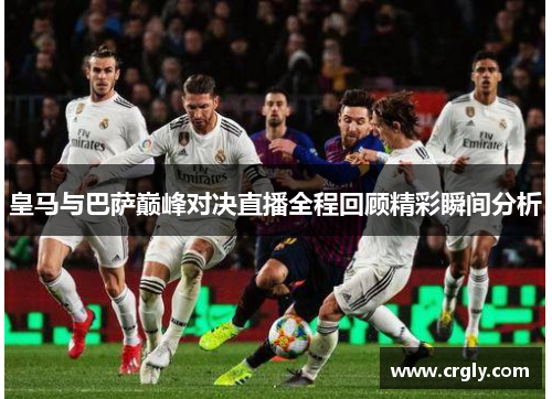皇马与巴萨巅峰对决直播全程回顾精彩瞬间分析