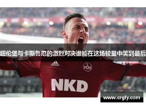 纽伦堡与卡斯鲁厄的激烈对决谁能在这场较量中笑到最后