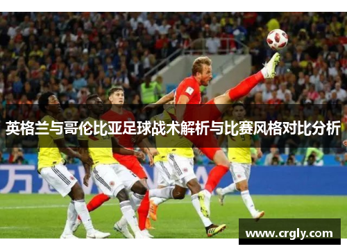 英格兰与哥伦比亚足球战术解析与比赛风格对比分析