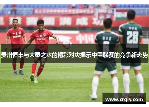 贵州恒丰与大秦之水的精彩对决揭示中甲联赛的竞争新态势